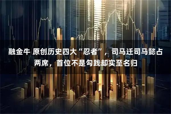 融金牛 原创历史四大“忍者”，司马迁司马懿占两席，首位不是勾践却实至名归