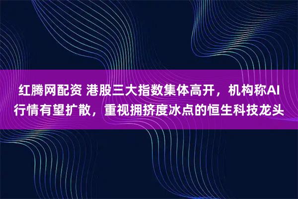 红腾网配资 港股三大指数集体高开，机构称AI行情有望扩散，重视拥挤度冰点的恒生科技龙头