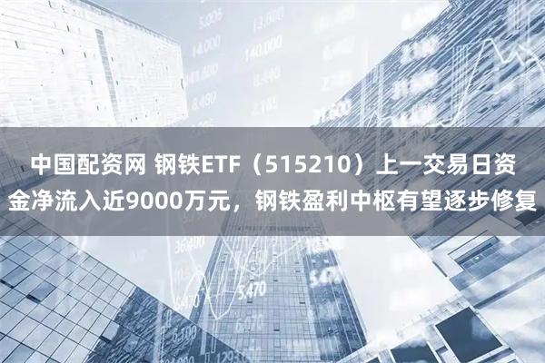 中国配资网 钢铁ETF（515210）上一交易日资金净流入近9000万元，钢铁盈利中枢有望逐步修复