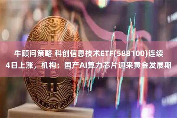 牛顾问策略 科创信息技术ETF(588100)连续4日上涨，机构：国产AI算力芯片迎来黄金发展期