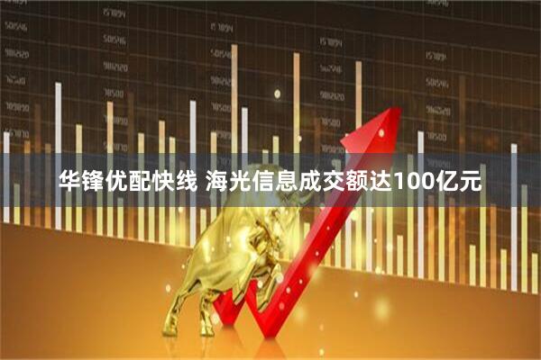 华锋优配快线 海光信息成交额达100亿元