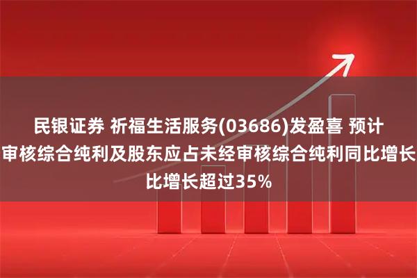 民银证券 祈福生活服务(03686)发盈喜 预计中期未经审核综合纯利及股东应占未经审核综合纯利同比增长超过35%
