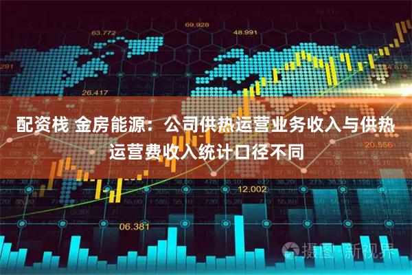 配资栈 金房能源：公司供热运营业务收入与供热运营费收入统计口径不同