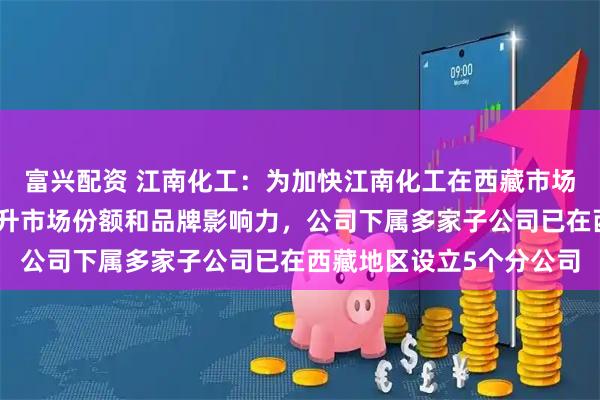 富兴配资 江南化工：为加快江南化工在西藏市场的战略布局，进一步提升市场份额和品牌影响力，公司下属多家子公司已在西藏地区设立5个分公司