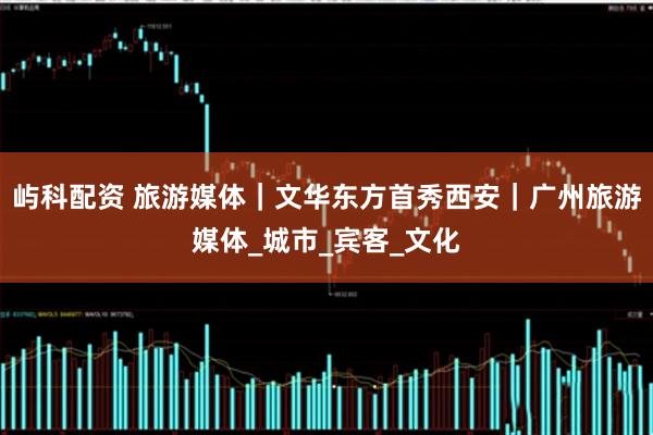 屿科配资 旅游媒体｜文华东方首秀西安｜广州旅游媒体_城市_宾客_文化