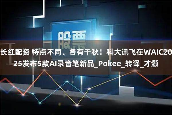 长红配资 特点不同、各有千秋！科大讯飞在WAIC2025发布5款AI录音笔新品_Pokee_转译_才灏