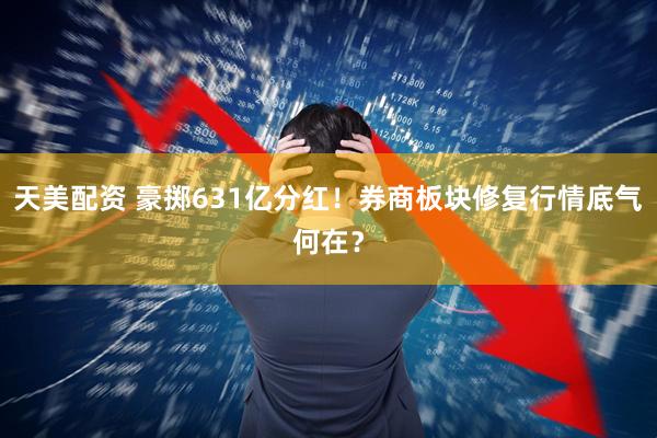 天美配资 豪掷631亿分红！券商板块修复行情底气何在？