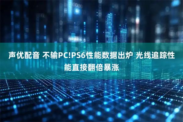 声优配音 不输PC!PS6性能数据出炉 光线追踪性能直接翻倍暴涨