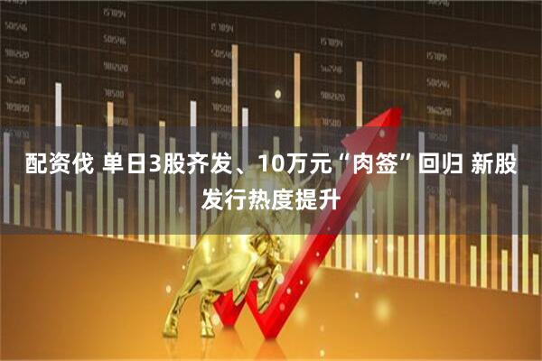 配资伐 单日3股齐发、10万元“肉签”回归 新股发行热度提升