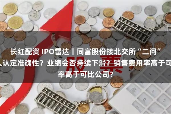 长红配资 IPO雷达｜同富股份接北交所“二问”：实控人认定准确性？业绩会否持续下滑？销售费用率高于可比公司？