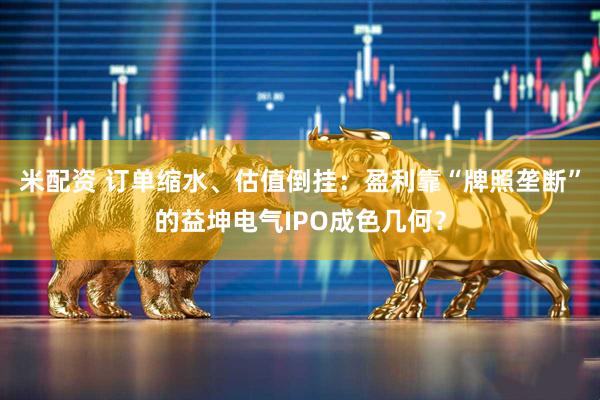 米配资 订单缩水、估值倒挂：盈利靠“牌照垄断”的益坤电气IPO成色几何？