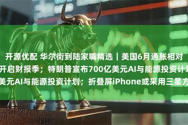 开源优配 华尔街到陆家嘴精选｜美国6月通胀相对温和；美大型银行股开启财报季；特朗普宣布700亿美元AI与能源投资计划；折叠屏iPhone或采用三星方案