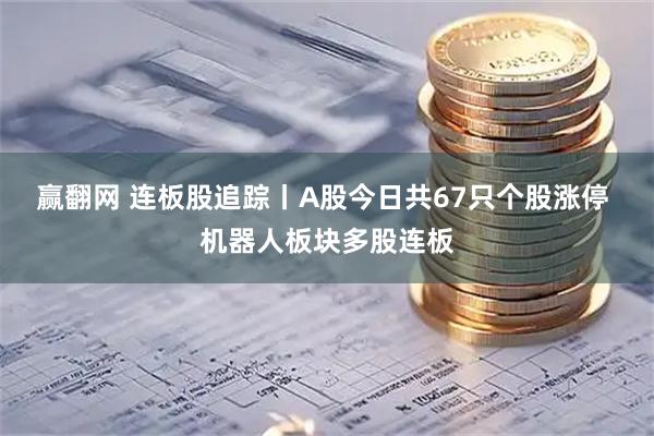 赢翻网 连板股追踪丨A股今日共67只个股涨停 机器人板块多股连板