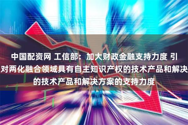 中国配资网 工信部：加大财政金融支持力度 引导产业基金加大对两化融合领域具有自主知识产权的技术产品和解决方案的支持力度