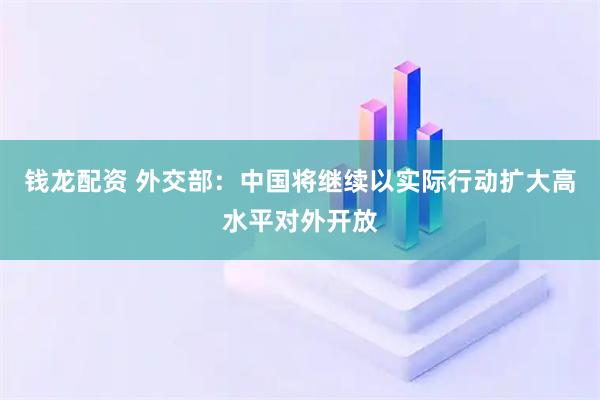 钱龙配资 外交部：中国将继续以实际行动扩大高水平对外开放
