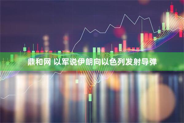 鼎和网 以军说伊朗向以色列发射导弹