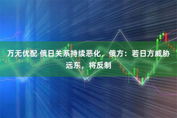 万无优配 俄日关系持续恶化，俄方：若日方威胁远东，将反制