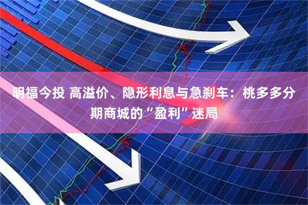 明福今投 高溢价、隐形利息与急刹车:桃多多分期商城的“盈利”迷局
