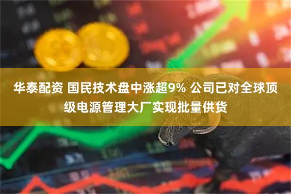 华泰配资 国民技术盘中涨超9% 公司已对全球顶级电源管理大厂实现批量供货