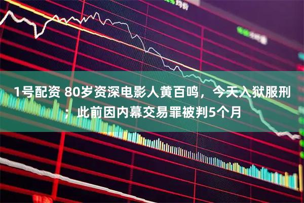 1号配资 80岁资深电影人黄百鸣,今天入狱服刑;此前因内幕交易罪被判5个月