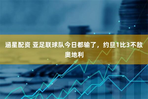 涵星配资 亚足联球队今日都输了，约旦1比3不敌奥地利