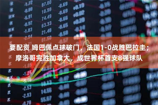 要配资 姆巴佩点球破门，法国1-0战胜巴拉圭；摩洛哥完胜加拿大，成世界杯首支8强球队
