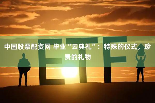 中国股票配资网 毕业“云典礼”：特殊的仪式，珍贵的礼物
