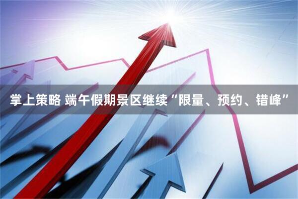掌上策略 端午假期景区继续“限量、预约、错峰”