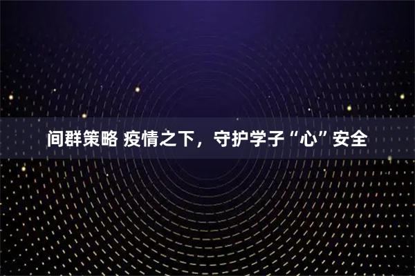 间群策略 疫情之下，守护学子“心”安全
