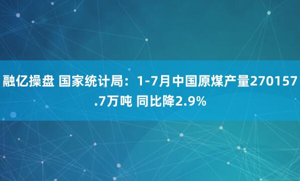 融亿操盘 国家统计局：1-7月中国原煤产量270157.7万吨 同比降2.9%