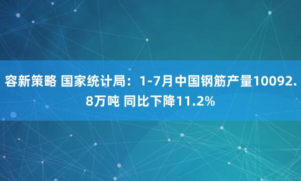 容新策略 国家统计局：1-7月中国钢筋产量10092.8万吨 同比下降11.2%