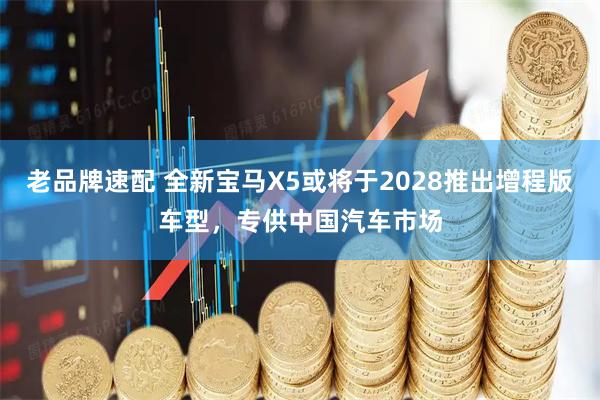 老品牌速配 全新宝马X5或将于2028推出增程版车型，专供中国汽车市场