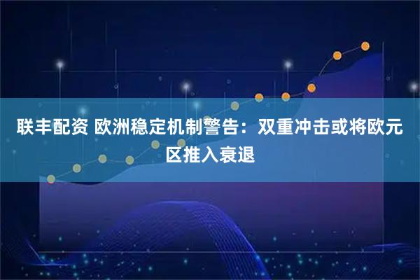 联丰配资 欧洲稳定机制警告：双重冲击或将欧元区推入衰退